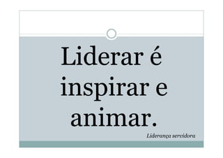 Liderar é
inspirar e
 animar.Liderança servidora
 