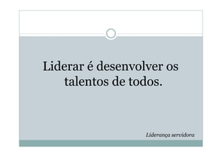 Liderar é desenvolver os
   talentos de todos.



                  Liderança servidora
 