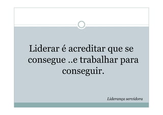 Liderar é acreditar que se
consegue ..e trabalhar para
        conseguir.

                   Liderança servidora
 