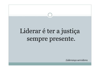 Liderar é ter a justiça
  sempre presente.


                 Liderança servidora
 