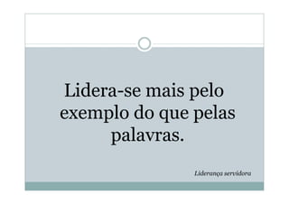 Lidera-se mais pelo
exemplo do que pelas
     palavras.
               Liderança servidora
 