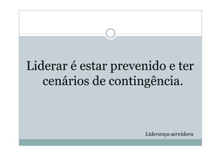 Liderar é estar prevenido e ter
   cenários de contingência.



                      Liderança servidora
 