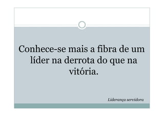 Conhece-se mais a fibra de um
  líder na derrota do que na
            vitória.

                    Liderança servidora
 