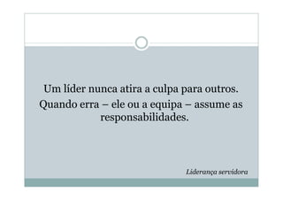 Um líder nunca atira a culpa para outros.
Quando erra – ele ou a equipa – assume as
            responsabilidades.



                              Liderança servidora
 
