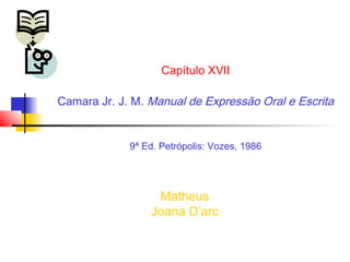 Capítulo XVII

Camara Jr. J. M. Manual de Expressão Oral e Escrita


             9ª Ed. Petrópolis: Vozes, 1986




                  Matheus
                 Joana D’arc
 