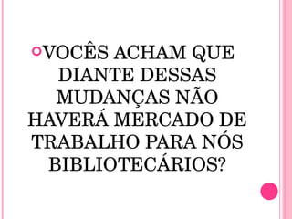 VOCÊS ACHAM QUE DIANTE DESSAS MUDANÇAS NÃO HAVERÁ MERCADO DE TRABALHO PARA NÓS BIBLIOTECÁRIOS? 