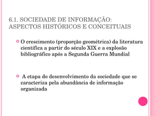 6.1. SOCIEDADE DE INFORMAÇÃO: ASPECTOS HISTÓRICOS E CONCEITUAIS O crescimento (proporção geométrica) da literatura científica a partir do século XIX e a explosão bibliográfico após a Segunda Guerra Mundial A etapa do desenvolvimento da sociedade que se caracteriza pela abundância de informação organizada 