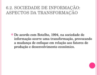 6.2. SOCIEDADE DE INFORMAÇÃO: ASPECTOS DA TRANSFORMAÇÃO De acordo com Botelho, 1994, na sociedade de informação ocorre uma transformação, provocando a mudança de enfoque em relação aos fatores de produção e desenvolvimento econômico.  