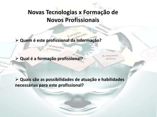 Novas Tecnologias x Formação de Novos Profissionais Quem é este profissional da Informação?