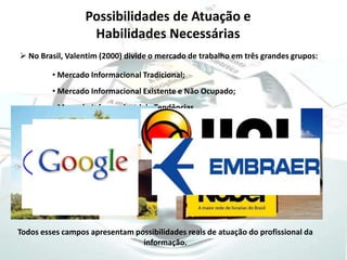  adquirem informações registradas em qualquer suporte, organizam, descrevem, indexam, armazenam, recuperam e distribuem essa informação em sua forma original ou como produtos elaborados a partir dela” ( Le Coadic, 1996)O Profissional da Informação Principais profissões que estão ligadas a “informação”: