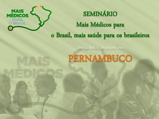 SEMINÁRIO
Mais Médicos para
o Brasil, mais saúde para os brasileiros
Impactos e avanços em
PERNAMBUCO
 