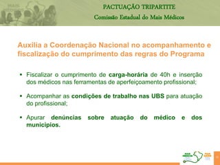 PACTUAÇÃO TRIPARTITE
Comissão Estadual do Mais Médicos
Auxilia a Coordenação Nacional no acompanhamento e
fiscalização do cumprimento das regras do Programa
 Fiscalizar o cumprimento de carga-horária de 40h e inserção
dos médicos nas ferramentas de aperfeiçoamento profissional;
 Acompanhar as condições de trabalho nas UBS para atuação
do profissional;
 Apurar denúncias sobre atuação do médico e dos
municípios.
23
 