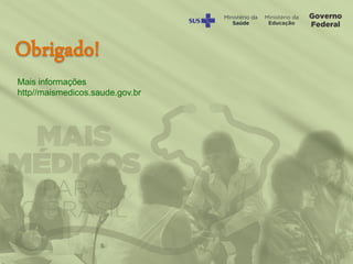 Obrigado!
Mais informações
http//maismedicos.saude.gov.br
 