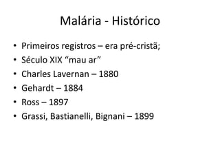 Malária - Histórico
•   Primeiros registros – era pré-cristã;
•   Século XIX “mau ar”
•   Charles Lavernan – 1880
•   Gehardt – 1884
•   Ross – 1897
•   Grassi, Bastianelli, Bignani – 1899
 