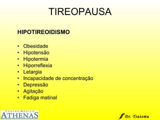 TIREOPAUSA HIPOTIREOIDISMO Obesidade Hipotensão Hipotermia Hiporreflexia Letargia Incapacidade de concentração Depressão Agitação Fadiga matinal Dr. Tsutomu Higashi  
