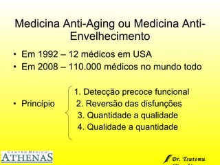 Medicina Anti-Aging ou Medicina Anti-Envelhecimento Em 1992 – 12 médicos em USA Em 2008 – 110.000 médicos no mundo todo  1. Detecção precoce funcional  Princípio  2. Reversão das disfunções 3. Quantidade a qualidade 4. Qualidade a quantidade  Dr. Tsutomu Higashi  