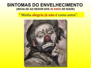 SINTOMAS DO ENVELHECIMENTO  (INICIA-SE AO REDOR DOS  30 ANOS  DE IDADE) “  Minha  alegria já não  é como antes”. 