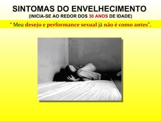 SINTOMAS DO ENVELHECIMENTO  (INICIA-SE AO REDOR DOS  30 ANOS  DE IDADE) “  Meu  desejo  e  performance sexual  já  não é como antes ”. 