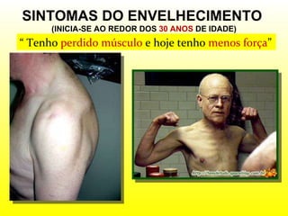 SINTOMAS DO ENVELHECIMENTO  (INICIA-SE AO REDOR DOS  30 ANOS  DE IDADE) “  Tenho  perdido músculo  e hoje tenho  menos força ” 