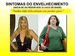SINTOMAS DO ENVELHECIMENTO  (INICIA-SE AO REDOR DOS  30 ANOS  DE IDADE) “  Tenho tido  dificuldade em perder peso  ” 