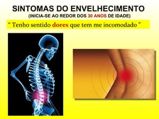 SINTOMAS DO ENVELHECIMENTO  (INICIA-SE AO REDOR DOS  30 ANOS  DE IDADE) “  Tenho sentido  dores  que tem me incomodado   ” 