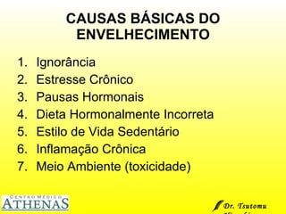 CAUSAS BÁSICAS DO ENVELHECIMENTO Ignorância Estresse Crônico Pausas Hormonais Dieta Hormonalmente Incorreta Estilo de Vida Sedentário Inflamação Crônica Meio Ambiente (toxicidade)  Dr. Tsutomu Higashi  