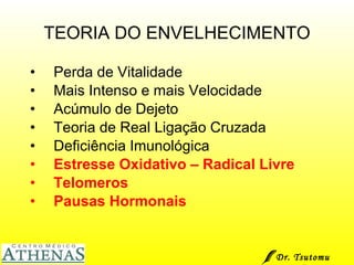 TEORIA DO ENVELHECIMENTO Perda de Vitalidade Mais Intenso e mais Velocidade Acúmulo de Dejeto Teoria de Real Ligação Cruzada  Deficiência Imunológica  Estresse Oxidativo – Radical Livre Telomeros Pausas Hormonais Dr. Tsutomu Higashi  