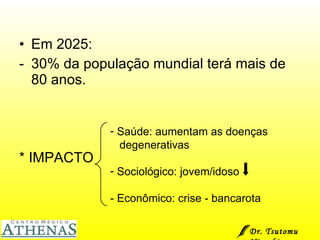 Em 2025: 30% da população mundial terá mais de 80 anos. * IMPACTO Saúde: aumentam as doenças  degenerativas Sociológico: jovem/idoso - Econômico: crise - bancarota Dr. Tsutomu Higashi  