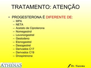 TRATAMENTO: ATENÇÃO PROGESTERONA É  DIFERENTE DE: MPA NETA Acetato de Ciproterona Nomegestrol Levonorgestrel Gestodeno Etonogestrel Desogestrel Derivados C17 Derivados C19 Drospirenona Dr. Tsutomu Higashi  