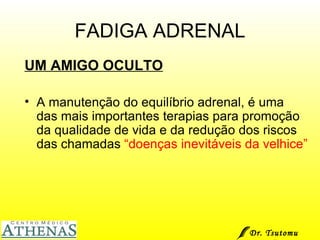 FADIGA ADRENAL UM AMIGO OCULTO A manutenção do equilíbrio adrenal, é uma das mais importantes terapias para promoção da qualidade de vida e da redução dos riscos das chamadas  “doenças inevitáveis da velhice” Dr. Tsutomu Higashi  