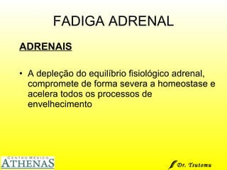 FADIGA ADRENAL ADRENAIS A depleção do equilíbrio fisiológico adrenal, compromete de forma severa a homeostase e acelera todos os processos de envelhecimento  Dr. Tsutomu Higashi  