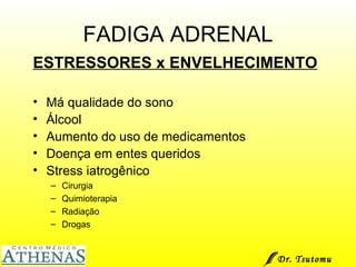 FADIGA ADRENAL ESTRESSORES x ENVELHECIMENTO Má qualidade do sono Álcool Aumento do uso de medicamentos Doença em entes queridos Stress iatrogênico Cirurgia Quimioterapia Radiação Drogas Dr. Tsutomu Higashi  
