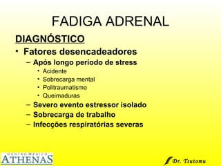 FADIGA ADRENAL DIAGNÓSTICO Fatores desencadeadores Após longo período de stress Acidente  Sobrecarga mental Politraumatismo Queimaduras Severo evento estressor isolado Sobrecarga de trabalho Infecções respiratórias severas  Dr. Tsutomu Higashi  