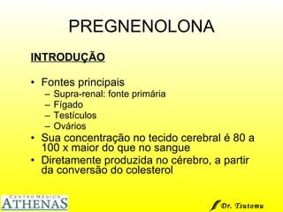 PREGNENOLONA INTRODUÇÃO Fontes principais  Supra-renal: fonte primária Fígado Testículos Ovários Sua concentração no tecido cerebral é 80 a 100 x maior do que no sangue Diretamente produzida no cérebro, a partir da conversão do colesterol Dr. Tsutomu Higashi  