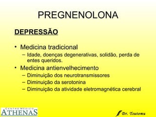 PREGNENOLONA DEPRESSÃO Medicina tradicional Idade, doenças degenerativas, solidão, perda de entes queridos. Medicina antienvelhecimento Diminuição dos neurotransmissores Diminuição da serotonina Diminuição da atividade eletromagnética cerebral Dr. Tsutomu Higashi  