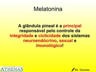 Melatonina A glândula pineal é a  principal  responsável pelo controle da  integridade  e  ciclicidade  dos sistemas  neuroendócrino ,  sexual  e  imunológico ! Dr. Tsutomu Higashi  