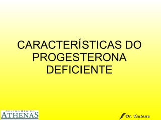 CARACTERÍSTICAS DO PROGESTERONA DEFICIENTE Dr. Tsutomu Higashi  