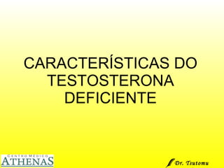 CARACTERÍSTICAS DO TESTOSTERONA DEFICIENTE Dr. Tsutomu Higashi  