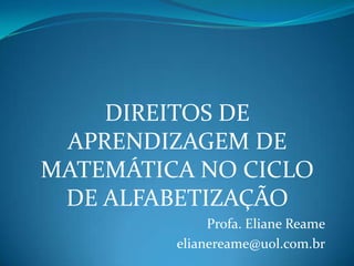 DIREITOS DE
APRENDIZAGEM DE
MATEMÁTICA NO CICLO
DE ALFABETIZAÇÃO
Profa. Eliane Reame
elianereame@uol.com.br
 