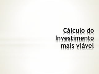 Cálculo do
Investimento
mais viável
 