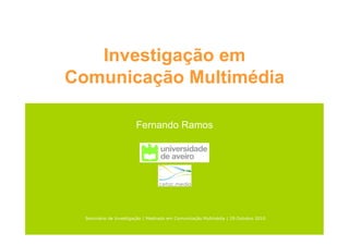 Investigação em
Comunicação Multimédia
Fernando Ramos
Seminário de Investigação | Mestrado em Comunicação Multmédia | 29 Outubro 2010
 