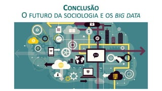 CONCLUSÃO
O FUTURO DA SOCIOLOGIA E OS BIG DATA
 