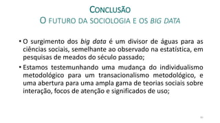 CONCLUSÃO
O FUTURO DA SOCIOLOGIA E OS BIG DATA
• O surgimento dos big data é um divisor de águas para as
ciências sociais,...