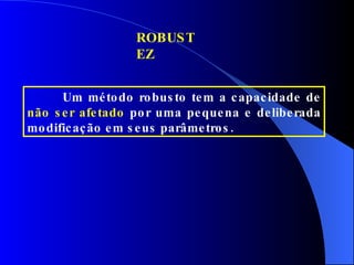 ROBUSTEZ Um método robusto tem a capacidade de  não ser afetado  por uma pequena e deliberada modificação em seus parâmetros. 