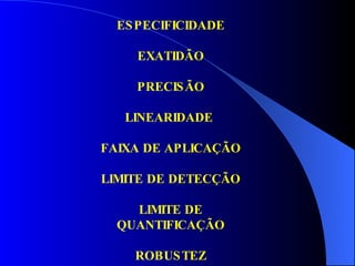 ESPECIFICIDADE EXATIDÃO PRECISÃO LINEARIDADE  FAIXA DE APLICAÇÃO LIMITE DE DETECÇÃO LIMITE DE QUANTIFICAÇÃO ROBUSTEZ 