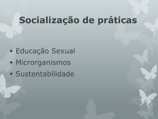 Socialização de práticas
 Educação Sexual
 Microrganismos
 Sustentabilidade
 