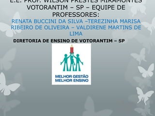 E.E. PROF. WILSON PRESTES MIRAMONTES
VOTORANTIM – SP – EQUIPE DE
PROFESSORES:
RENATA BUCCINI DA SILVA –TEREZINHA MARISA
RIBEIRO DE OLIVEIRA – VALDIRENE MARTINS DE
LIMA
DIRETORIA DE ENSINO DE VOTORANTIM – SP
 