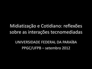 Midiatização e Cotidiano: reflexões
sobre as interações tecnomediadas
UNIVERSIDADE FEDERAL DA PARAÍBA
PPGC/UFPB – setembro 2012
 