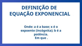 Onde: a é a base; x é o
expoente (incógnita); b é a
potência.
DEFINIÇÃO DE
EQUAÇÃO EXPONENCIAL
Em que .
 