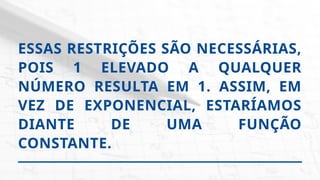 ESSAS RESTRIÇÕES SÃO NECESSÁRIAS,
POIS 1 ELEVADO A QUALQUER
NÚMERO RESULTA EM 1. ASSIM, EM
VEZ DE EXPONENCIAL, ESTARÍAMOS
DIANTE DE UMA FUNÇÃO
CONSTANTE.
 